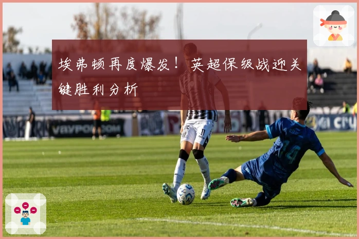 埃弗顿再度爆发！英超保级战迎关键胜利分析