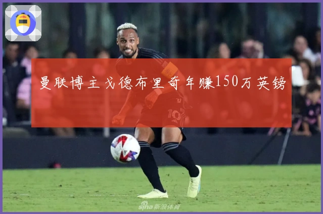 曼联博主戈德布里奇年赚150万英镑