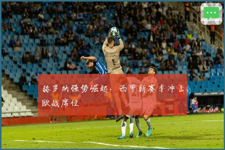 赫罗纳强势崛起，西甲新赛季冲击欧战席位