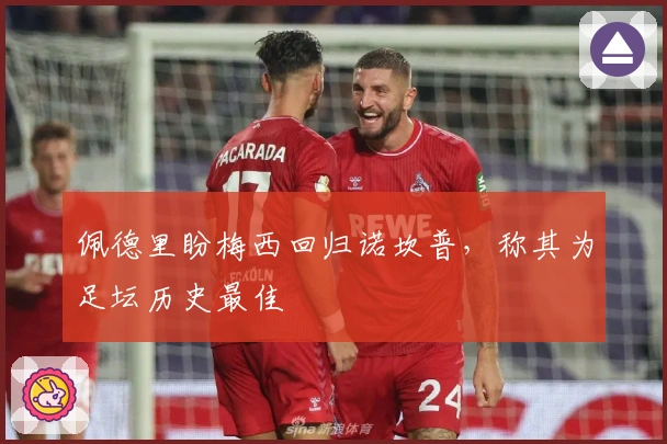 佩德里盼梅西回归诺坎普，称其为足坛历史最佳