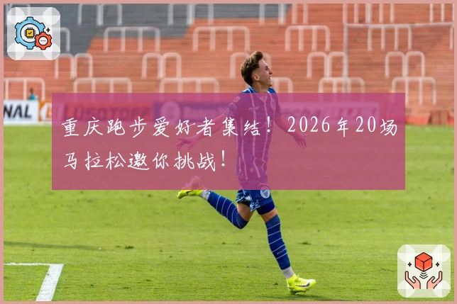 重庆跑步爱好者集结！2026年20场马拉松邀你挑战！