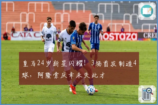 皇马24岁新星闪耀！3场首发制造4球，阿隆索庆幸未失此才