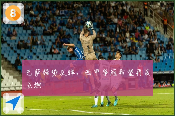 巴萨强势反弹，西甲争冠希望再度点燃