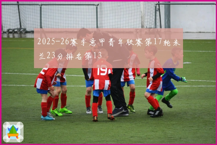 2025-26赛季意甲青年联赛第17轮米兰23分排名第13