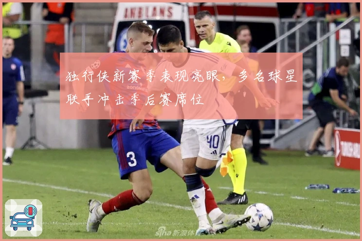 独行侠新赛季表现亮眼，多名球星联手冲击季后赛席位