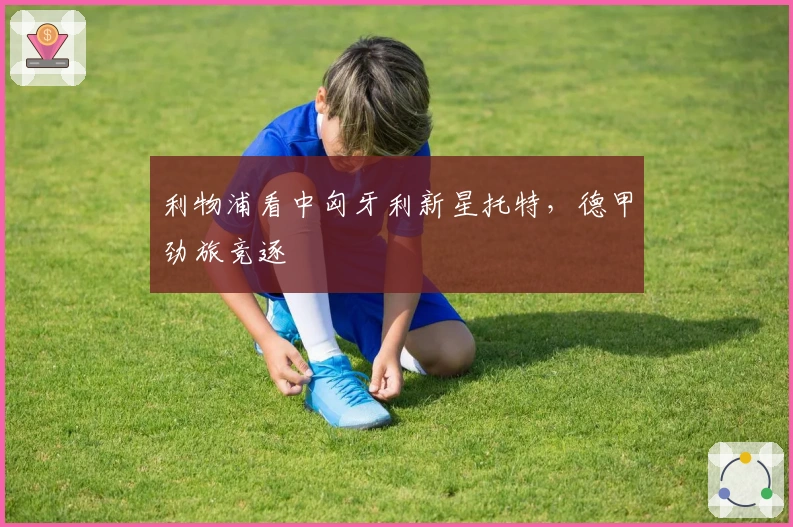 利物浦看中匈牙利新星托特，德甲劲旅竞逐