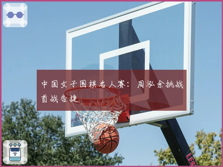 中国女子围棋名人赛：周泓余挑战首战告捷