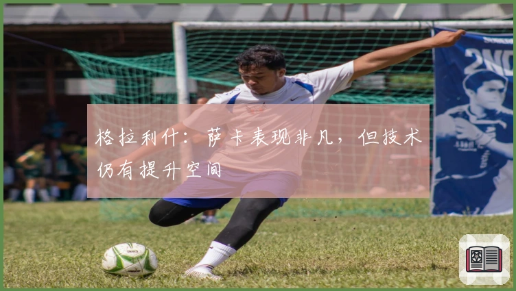 格拉利什：萨卡表现非凡，但技术仍有提升空间